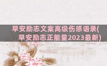 早安励志文案高级伤感语录(早安励志正能量2023最新)