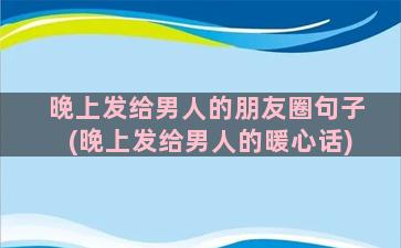 晚上发给男人的朋友圈句子(晚上发给男人的暖心话)