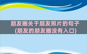 朋友圈关于朋友照片的句子(朋友的朋友圈没有入口)