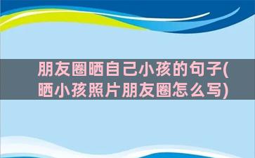 朋友圈晒自己小孩的句子(晒小孩照片朋友圈怎么写)