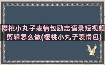 樱桃小丸子表情包励志语录短视频剪辑怎么做(樱桃小丸子表情包)