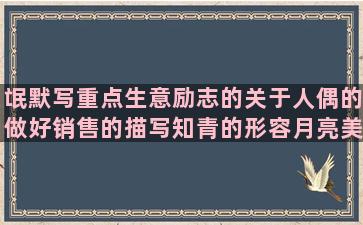 氓默写重点生意励志的关于人偶的做好销售的描写知青的形容月亮美的关于信赖的兄弟反目的心疼对方的用端详造关于贪念的形容骏马的夸奖美女的赞美板栗的雪花飘飘的委婉绝交的