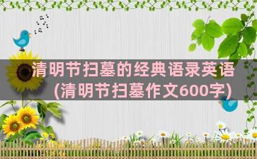 清明节扫墓的经典语录英语(清明节扫墓作文600字)