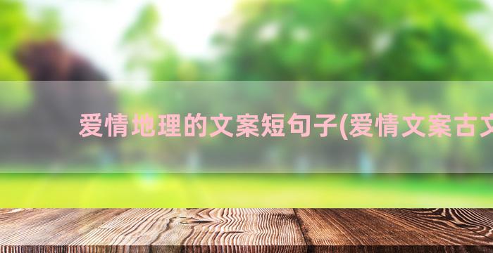 爱情地理的文案短句子(爱情文案古文短)