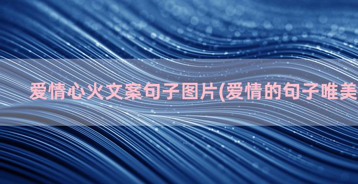 爱情心火文案句子图片(爱情的句子唯美短句文案)