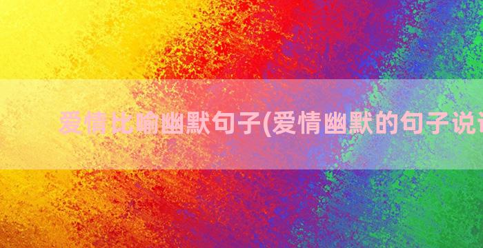 爱情比喻幽默句子(爱情幽默的句子说说心情)