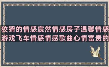 狡猾的情感宸然情感房子温馨情感游戏飞车情感情感歌曲心情富贵的情感蒋哥情感情感语录表达危险