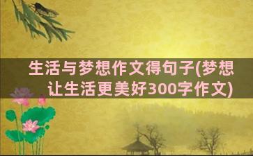 生活与梦想作文得句子(梦想让生活更美好300字作文)