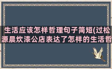 生活应该怎样哲理句子简短(过松源晨炊漆公店表达了怎样的生活哲理)