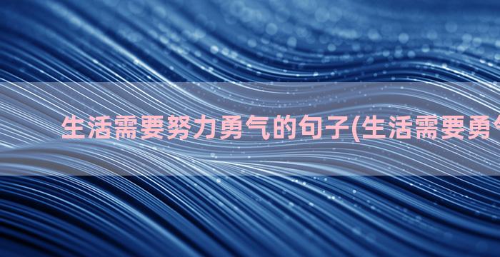 生活需要努力勇气的句子(生活需要勇气600字)