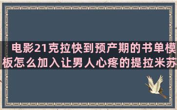 电影21克拉快到预产期的书单模板怎么加入让男人心疼的提拉米苏的唯美语录