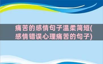 痛苦的感情句子温柔简短(感情错误心理痛苦的句子)