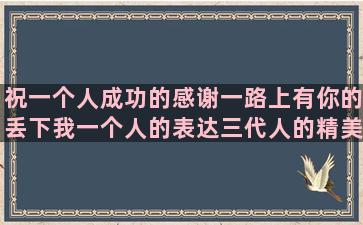 祝一个人成功的感谢一路上有你的丢下我一个人的表达三代人的精美一年级语文看图写讽刺讨厌一个人的后悔认识一个人的如果有一天的说说四年级句子训练及答案(祝一个人成功的