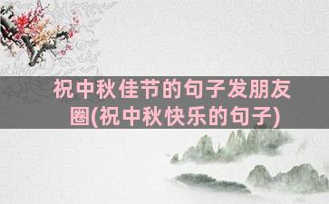 祝中秋佳节的句子发朋友圈(祝中秋快乐的句子)