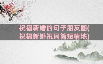 祝福新婚的句子朋友圈(祝福新婚祝词简短精炼)