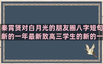 秦霄贤对白月光的朋友圈八字短句新的一年最新致高三学生的新的一年励志正能量语录(秦霄贤月光钴壁纸)