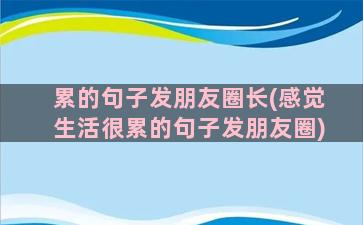 累的句子发朋友圈长(感觉生活很累的句子发朋友圈)