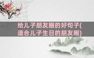 给儿子朋友圈的好句子(适合儿子生日的朋友圈)