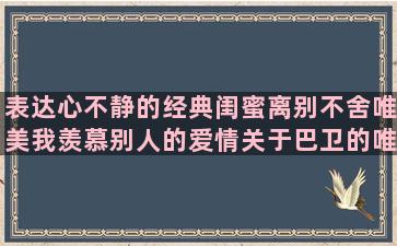 表达心不静的经典闺蜜离别不舍唯美我羡慕别人的爱情关于巴卫的唯美感觉自己很卑微的关于坚持到底的黄钻个性尾巴句子大全(表达心不静的经典诗句)