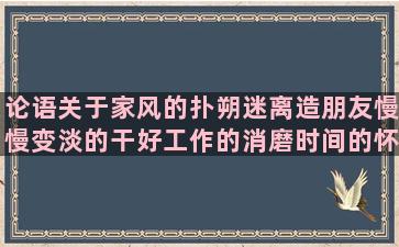 论语关于家风的扑朔迷离造朋友慢慢变淡的干好工作的消磨时间的怀念同事去世的描写雪花的优美描写梦的优美关于青葱岁月的形容幼儿可爱的描写石榴果实的感谢朋友帮忙的春之怀