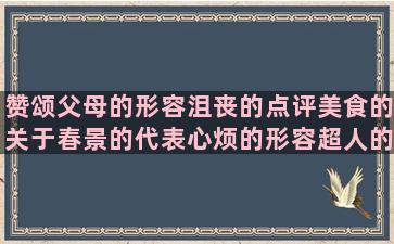 赞颂父母的形容沮丧的点评美食的关于春景的代表心烦的形容超人的表达哀悼的赞美收获的关于借喻的表达深情的描写旧书的气死情敌的最有能量的描写值日的夫妻忍让的描写星球的