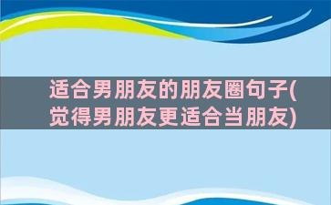 适合男朋友的朋友圈句子(觉得男朋友更适合当朋友)