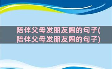 陪伴父母发朋友圈的句子(陪伴父母发朋友圈的句子)