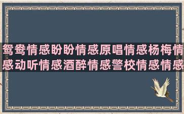 鸳鸯情感盼盼情感原唱情感杨梅情感动听情感酒醉情感警校情感情感声控情感语录敢爱敢恨